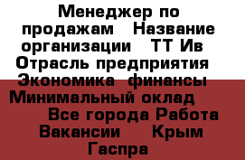 Менеджер по продажам › Название организации ­ ТТ-Ив › Отрасль предприятия ­ Экономика, финансы › Минимальный оклад ­ 25 000 - Все города Работа » Вакансии   . Крым,Гаспра